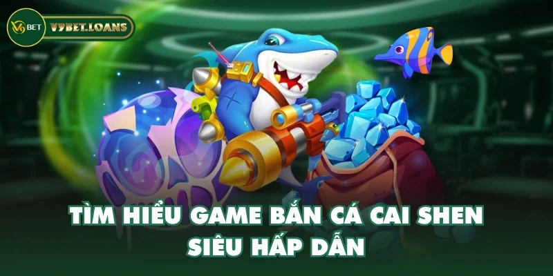Tìm hiểu game Bắn Cá Cai Shen siêu hấp dẫn