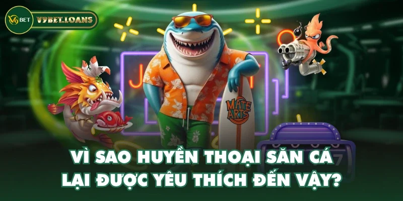 Vì sao Huyền Thoại Săn Cá lại được yêu thích đến vậy?